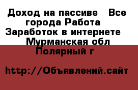 Доход на пассиве - Все города Работа » Заработок в интернете   . Мурманская обл.,Полярный г.